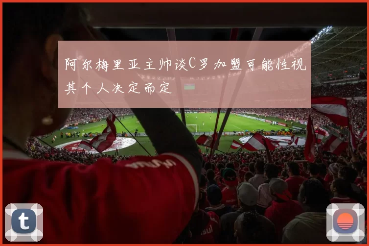 阿尔梅里亚主帅谈C罗加盟可能性视其个人决定而定