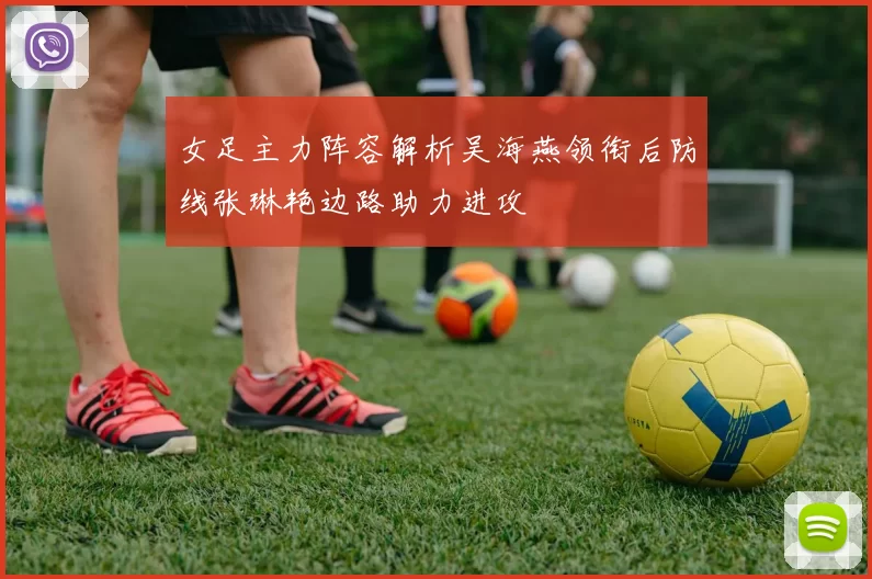 女足主力阵容解析吴海燕领衔后防线张琳艳边路助力进攻