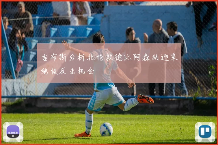 吉布斯分析北伦敦德比阿森纳迎来绝佳反击机会