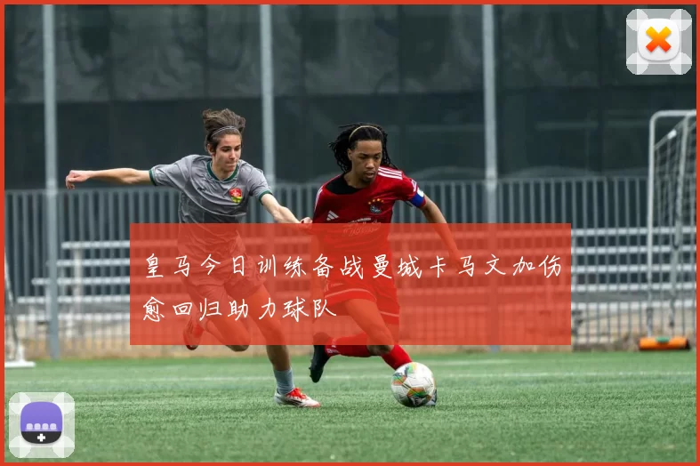 皇马今日训练备战曼城卡马文加伤愈回归助力球队