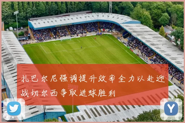 扎巴尔尼强调提升效率全力以赴迎战切尔西争取进球胜利