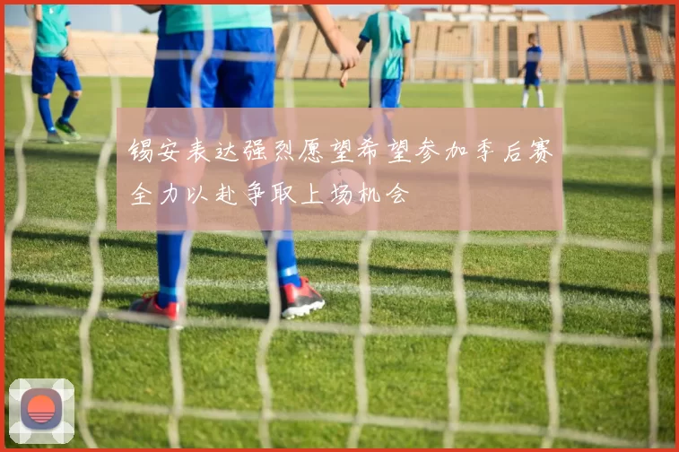 锡安表达强烈愿望希望参加季后赛全力以赴争取上场机会