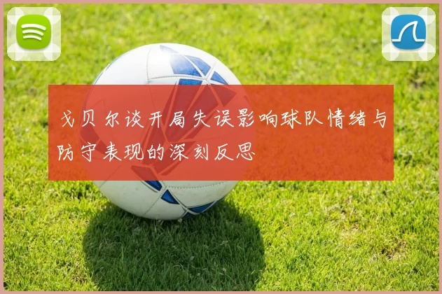 戈贝尔谈开局失误影响球队情绪与防守表现的深刻反思