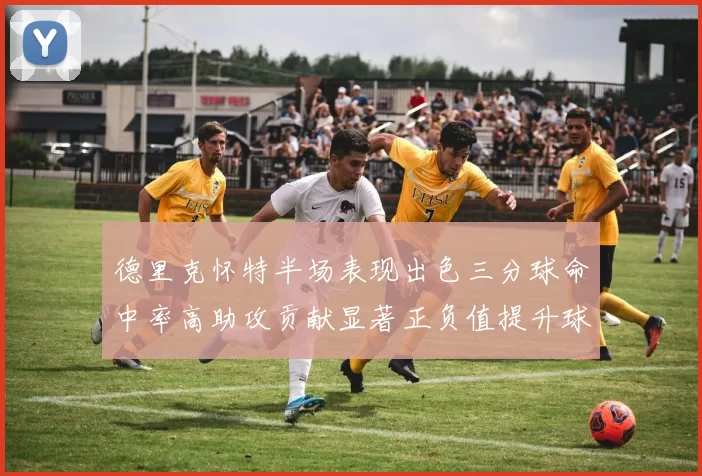德里克怀特半场表现出色三分球命中率高助攻贡献显著正负值提升球队表现