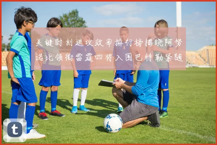 关键时刻进攻效率排行榜揭晓阿努诺比领衔雷霆四将入围巴特勒紧随其后