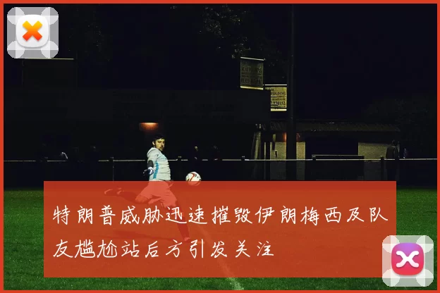 特朗普威胁迅速摧毁伊朗梅西及队友尴尬站后方引发关注