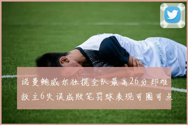 诺曼鲍威尔独揽全队最高26分却难救主6失误成败笔罚球表现可圈可点
