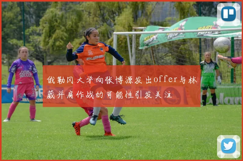 俄勒冈大学向张博源发出offer与林葳并肩作战的可能性引发关注