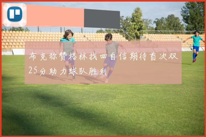 布克称赞格林找回自信期待首次双25分助力球队胜利