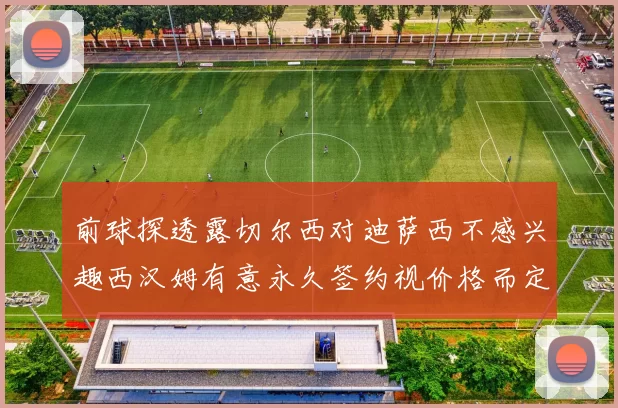 前球探透露切尔西对迪萨西不感兴趣西汉姆有意永久签约视价格而定