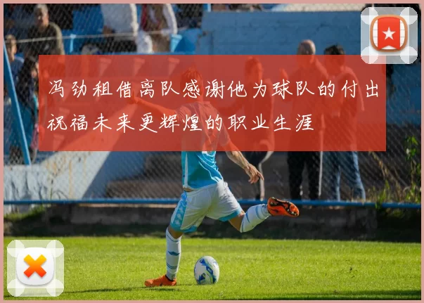 冯劲租借离队感谢他为球队的付出祝福未来更辉煌的职业生涯