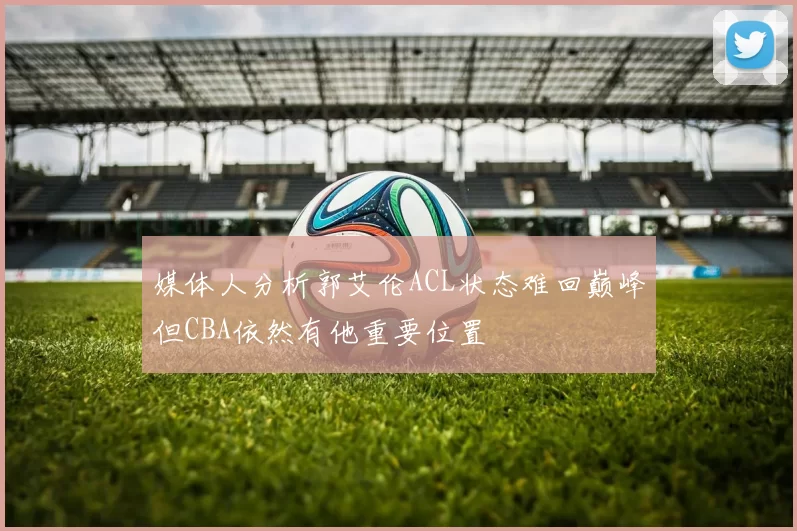媒体人分析郭艾伦ACL状态难回巅峰但CBA依然有他重要位置