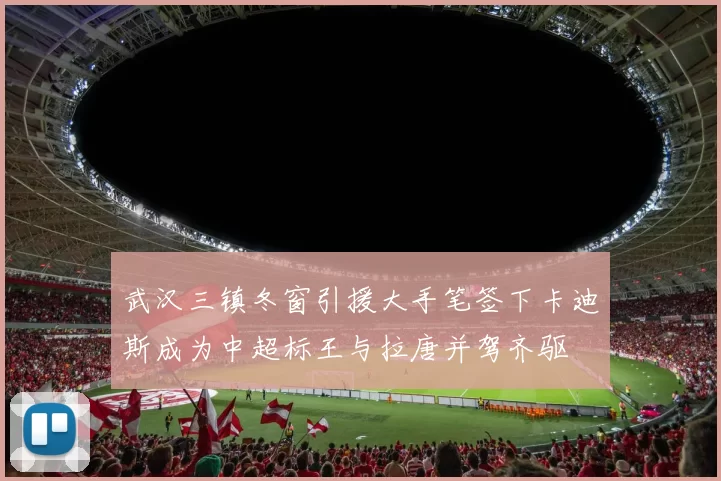 武汉三镇冬窗引援大手笔签下卡迪斯成为中超标王与拉唐并驾齐驱