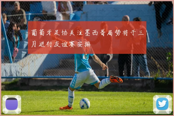 葡萄牙足协关注墨西哥局势将于三月进行友谊赛安排